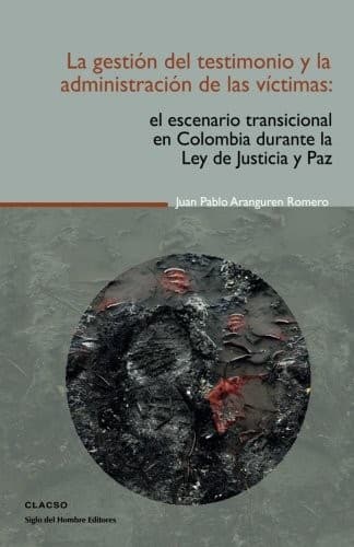 Portada de La gestión del testimonio y la administración de las víctimas : el escenario transicional en Colombia durante la Ley de Justicia y Paz. - 1. edición