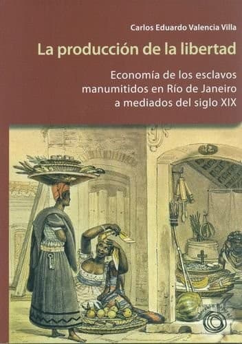Portada de PRODUCCION DE LA LIBERTAD. ECONOMIA DE LOS ESCLAVOS MANUMITIDOS EN RIO DE JANEIRO, LA