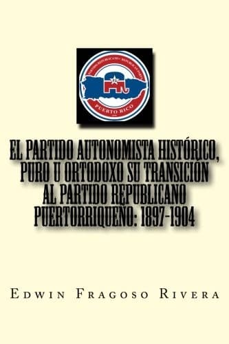 Portada de El Partido Autonomista Histórico, Puro u Ortodoxo su transición al Partido Republicano Puertorriqueño, 1897-1904