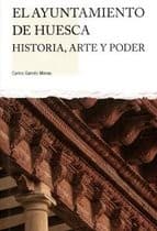 Portada de El Ayuntamiento de Huesca : historia, arte y poder