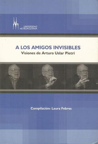 Portada de A los amigos invisibles : visiones de Arturo Uslar Pietri